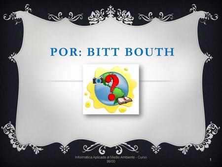 POR: BITT BOUTH Informática Aplicada al Medio Ambiente - Curso 99/00 1.