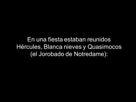 En una fiesta estaban reunidos Hércules, Blanca nieves y Quasimocos (el Jorobado de Notredame):