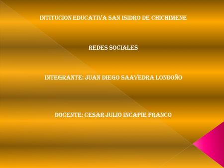 INTITUCION EDUCATIVA SAN ISIDRO DE CHICHIMENE Redes sociales INTEGRANTE: juan diego Saavedra Londoño DOCENTE: CESAR JULIO INCAPIE FRANCO.