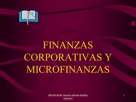 PROFESOR: Master Alberto Bellido Sánchez 1 FINANZAS CORPORATIVAS Y MICROFINANZAS.