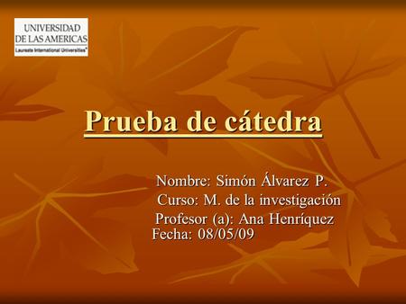 Prueba de cátedra Nombre: Simón Álvarez P. Nombre: Simón Álvarez P. Curso: M. de la investigación Profesor (a): Ana Henríquez Fecha: 08/05/09 Profesor.