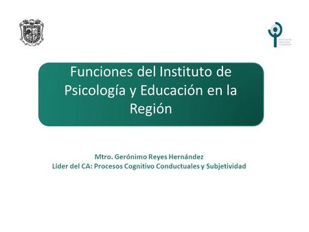 Mtro. Gerónimo Reyes Hernández Líder del CA: Procesos Cognitivo Conductuales y Subjetividad Funciones del Instituto de Psicología y Educación en la Región.