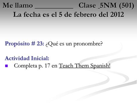 Me llamo __________ Clase 5NM (501) La fecha es el 5 de febrero del 2012 Propósito # 23: ¿Qué es un pronombre? Actividad Inicial: Completa p. 17 en Teach.