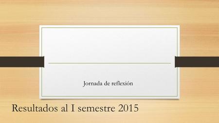 Resultados al I semestre 2015 Jornada de reflexión.