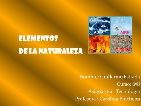 Elementos de la naturaleza Nombre: Guillermo Estrada Curso: 6ºB Asignatura : Tecnología Profesora : Carolina Pincheira.