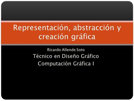 Ricardo Allende Soto Técnico en Diseño Gráfico Computación Gráfica I Representación, abstracción y creación gráfica.