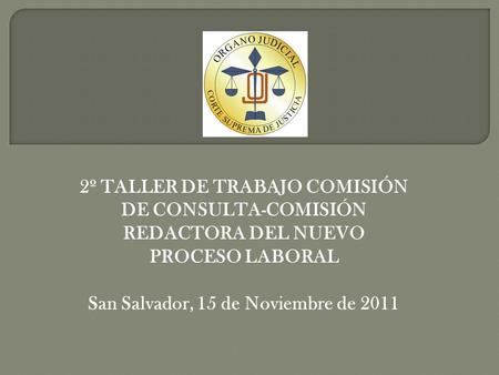2º TALLER DE TRABAJO COMISIÓN DE CONSULTA-COMISIÓN REDACTORA DEL NUEVO PROCESO LABORAL San Salvador, 15 de Noviembre de 2011.