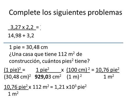 Complete los siguientes problemas 3,27 x 2,2 = 7,194 = 0,3957…  0,40 14,98 + 3,2 18,18 1 pie = 30,48 cm ¿Una casa que tiene 112 m 2 de construcción, cuántos.
