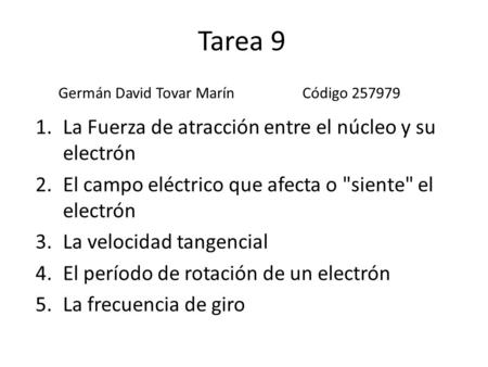 Tarea 9 1.La Fuerza de atracción entre el núcleo y su electrón 2.El campo eléctrico que afecta o siente el electrón 3.La velocidad tangencial 4.El período.