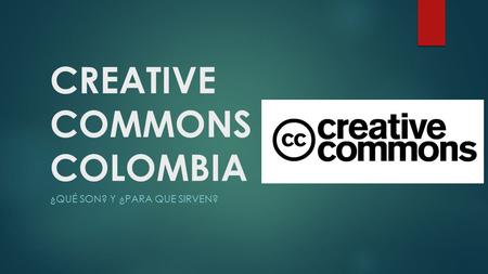 CREATIVE COMMONS COLOMBIA ¿QUÉ SON? Y ¿PARA QUE SIRVEN?