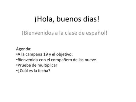 ¡Hola, buenos días! ¡Bienvenidos a la clase de español! Agenda: A la campana 19 y el objetivo: Bienvenida con el compañero de las nueve. Prueba de multiplicar.