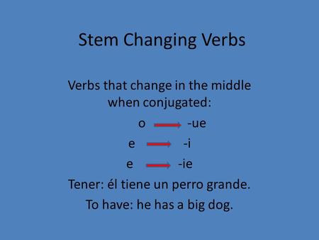 Stem Changing Verbs Verbs that change in the middle when conjugated: o -ue e -i e -ie Tener: él tiene un perro grande. To have: he has a big dog.