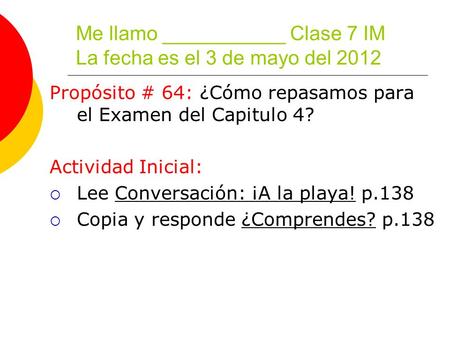 Me llamo ___________ Clase 7 IM La fecha es el 3 de mayo del 2012 Propósito # 64: ¿Cómo repasamos para el Examen del Capitulo 4? Actividad Inicial:  Lee.