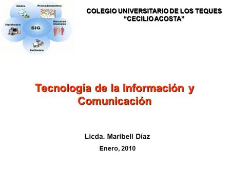 Licda. Maribell Díaz Enero, 2010 Tecnología de la Información y Comunicación COLEGIO UNIVERSITARIO DE LOS TEQUES “CECILIO ACOSTA”
