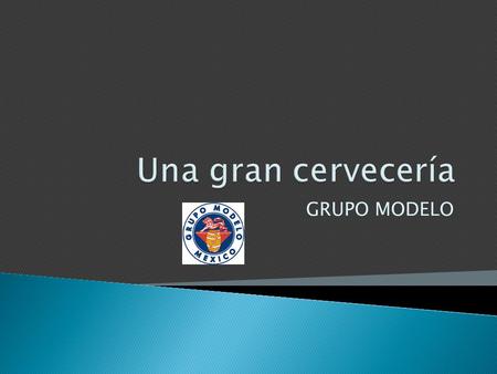 GRUPO MODELO. Grupo Modelo es una de las dos más grandes cervecerías de México, fundada en 1925. Actualmente domina gran parte del mercado de exportación.