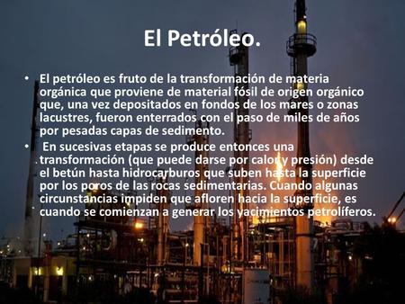 El Petróleo. El petróleo es fruto de la transformación de materia orgánica que proviene de material fósil de origen orgánico que, una vez depositados en.
