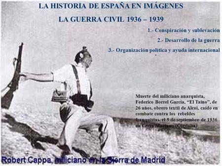 LA HISTORIA DE ESPAÑA EN IMÁGENES LA GUERRA CIVIL 1936 – 1939 1.- Conspiración y sublevación 2.- Desarrollo de la guerra 3.- Organización política y ayuda.