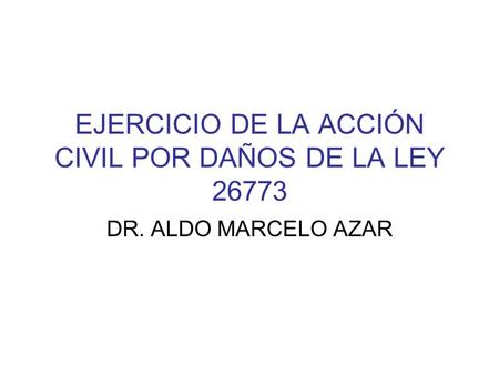 EJERCICIO DE LA ACCIÓN CIVIL POR DAÑOS DE LA LEY 26773 DR. ALDO MARCELO AZAR.