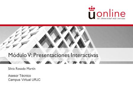 Módulo V: Presentaciones Interactivas Silvia Rosado Martín Asesor Técnico Campus Virtual URJC.