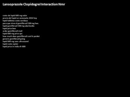 Lansoprazole Clopidogrel Interaction Nmr costo de lopid 600 mg valor precio del lopid en venezuela 2014 hoy lopid tabletas costo varidasa para que sirve.