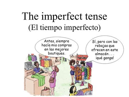 The imperfect tense (El tiempo imperfecto) Antes, siempre hacía mis compras en las mejores boutiques. Sí, pero con las rebajas que ofrecen en este almacén...