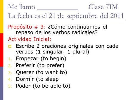 Me llamo ___________Clase 7IM La fecha es el 21 de septiembre del 2011 Propósito # 3: ¿Cómo continuamos el repaso de los verbos radicales? Actividad Inicial: