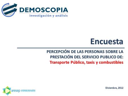 Encuesta Diciembre, 2012 PERCEPCIÓN DE LAS PERSONAS SOBRE LA PRESTACIÓN DEL SERVICIO PUBLICO DE: Transporte Público, taxis y combustibles.