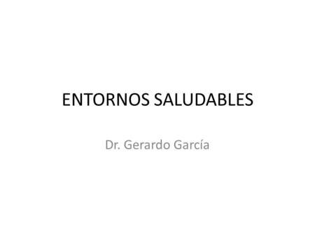 ENTORNOS SALUDABLES Dr. Gerardo García.