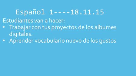 Español 1----18.11.15 Estudiantes van a hacer: Trabajar con tus proyectos de los albumes digitales. Aprender vocabulario nuevo de los gustos.