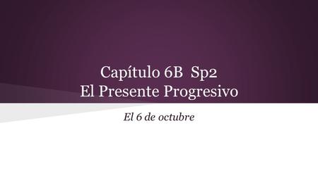 Capítulo 6B Sp2 El Presente Progresivo El 6 de octubre.