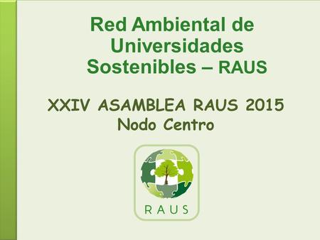 XXIV ASAMBLEA RAUS 2015 Nodo Centro Red Ambiental de Universidades Sostenibles – RAUS.
