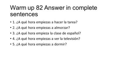 Warm up 82 Answer in complete sentences 1. ¿A qué hora empiezas a hacer la tarea? 2. ¿A qué hora empiezas a almorzar? 3. ¿A qué hora empieza la clase de.