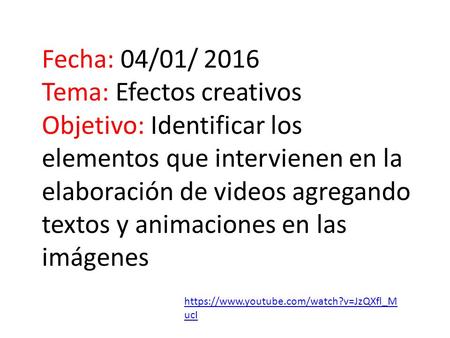 Fecha: 04/01/ 2016 Tema: Efectos creativos Objetivo: Identificar los elementos que intervienen en la elaboración de videos agregando textos y animaciones.