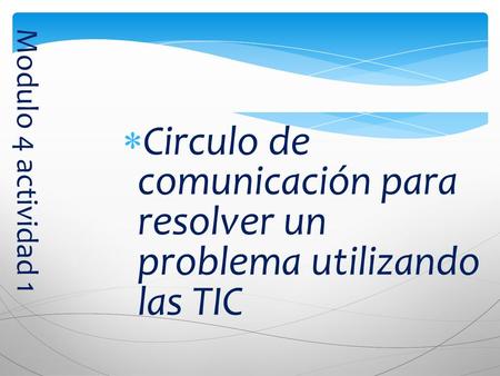 Modulo 4 actividad 1  Circulo de comunicación para resolver un problema utilizando las TIC.