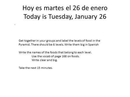 Hoy es martes el 26 de enero Today is Tuesday, January 26. Get together in your groups and label the levels of food in the Pyramid. There should be 6 levels.