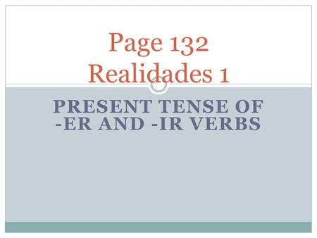 PRESENT TENSE OF -ER AND -IR VERBS Page 132 Realidades 1.