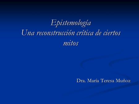 Epistemología Una reconstrucción crítica de ciertos mitos Dra. María Teresa Muñoz.