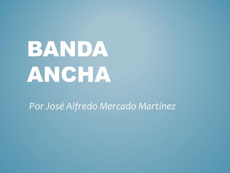 BANDA ANCHA Por José Alfredo Mercado Martínez. La banda ancha es el termino que se le da a la velocidad de transferencia de datos por cierto periodo de.