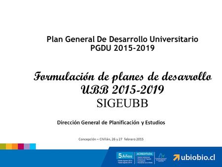 Plan General De Desarrollo Universitario PGDU 2015-2019 Formulación de planes de desarrollo UBB 2015-2019 SIGEUBB Dirección General de Planificación y.