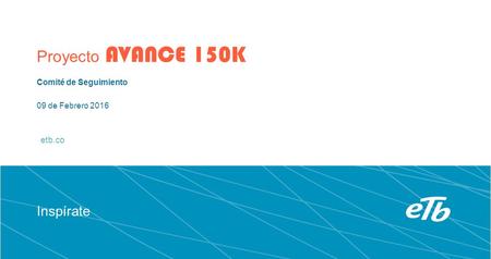 Etb.co Inspírate Comité de Seguimiento 09 de Febrero 2016 Proyecto AVANCE 150K.