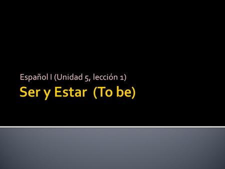 Español I (Unidad 5, lección 1). Both verbs Ser and Estar mean to be. - I am - You are - He/She is - We are - They are.