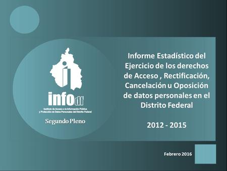Febrero 2016 Segundo Pleno Informe Estadístico del Ejercicio de los derechos de Acceso, Rectificación, Cancelación u Oposición de datos personales en el.