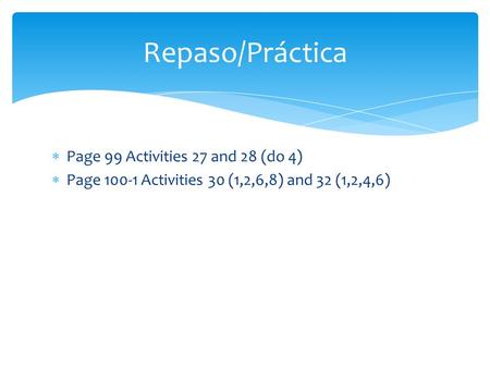  Page 99 Activities 27 and 28 (do 4)  Page 100-1 Activities 30 (1,2,6,8) and 32 (1,2,4,6) Repaso/Práctica.