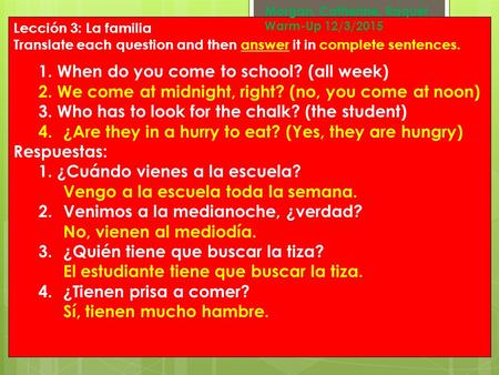 Lección 3: La familia Translate each question and then answer it in complete sentences. 1.When do you come to school? (all week) 2.We come at midnight,