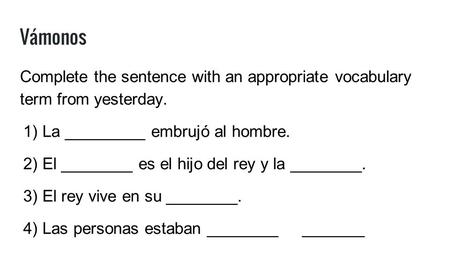 Vámonos Complete the sentence with an appropriate vocabulary term from yesterday. 1)La _________ embrujó al hombre. 2)El ________ es el hijo del rey y.