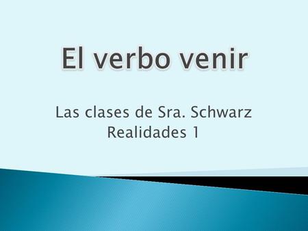 Las clases de Sra. Schwarz Realidades 1. Sra. Schwarz  You use venir to say that someone is coming to a place or an event.  Venir is an e  ie stem-changing.