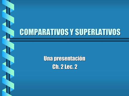COMPARATIVOS Y SUPERLATIVOS Una presentación Ch. 2 Lec. 2 Ch. 2 Lec. 2.