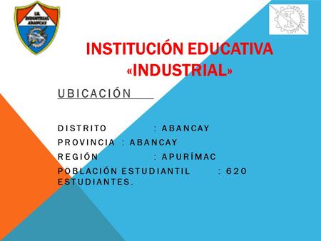 INSTITUCIÓN EDUCATIVA «INDUSTRIAL» UBICACIÓN DISTRITO: ABANCAY PROVINCIA: ABANCAY REGIÓN: APURÍMAC POBLACIÓN ESTUDIANTIL: 620 ESTUDIANTES.