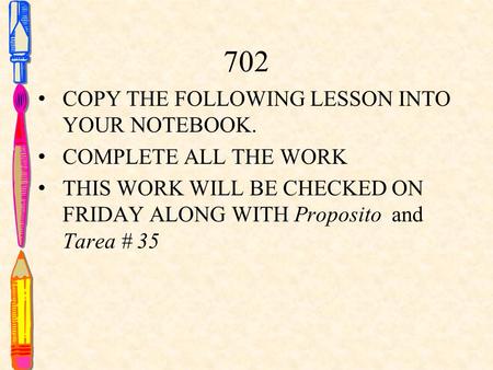 702 COPY THE FOLLOWING LESSON INTO YOUR NOTEBOOK. COMPLETE ALL THE WORK THIS WORK WILL BE CHECKED ON FRIDAY ALONG WITH Proposito and Tarea # 35.
