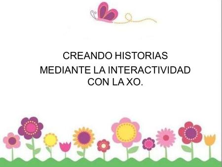 CREANDO HISTORIAS MEDIANTE LA INTERACTIVIDAD CON LA XO.